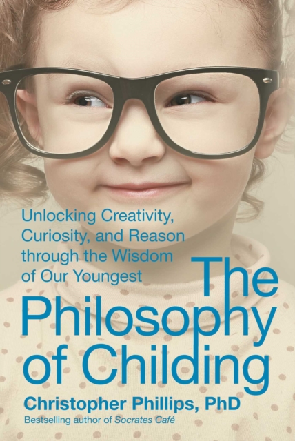 The Philosophy of Childing : Unlocking Creativity, Curiosity, and Reason through the Wisdom of Our Youngest, EPUB eBook