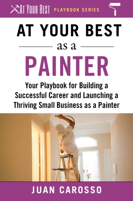 At Your Best as a Painter : Your Playbook for Building a Successful Career and Launching a Thriving Small Business as a Painter, EPUB eBook