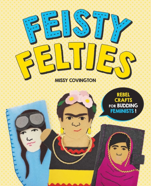 Feisty Felties : Rebel Crafts for Budding Feminists!, Paperback / softback Book