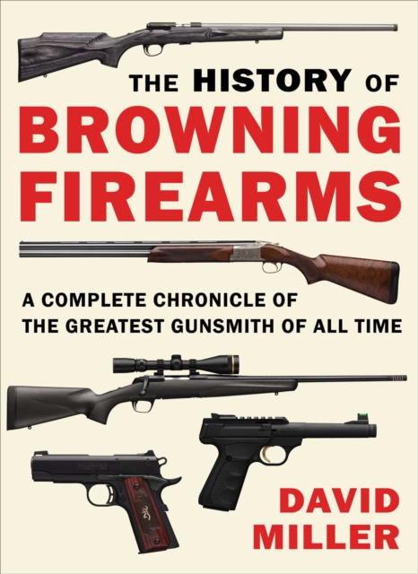 The History of Browning Firearms : A Complete Chronicle of the Greatest Gunsmith of All Time, EPUB eBook