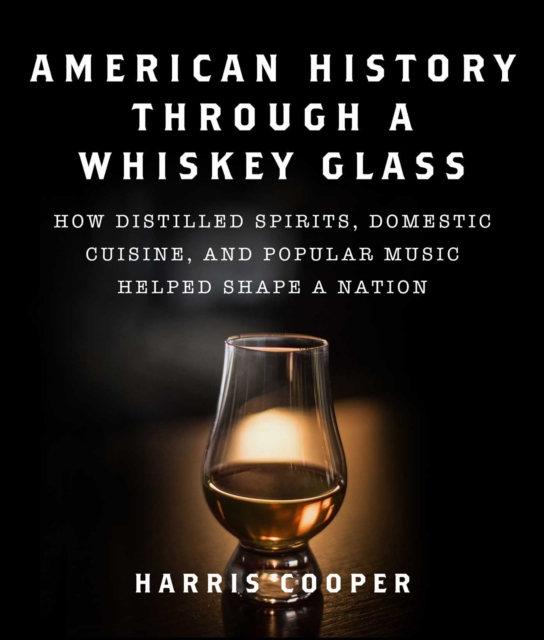 American History Through a Whiskey Glass : How Distilled Spirits, Domestic Cuisine, and Popular Music Helped Shape a Nation, Hardback Book