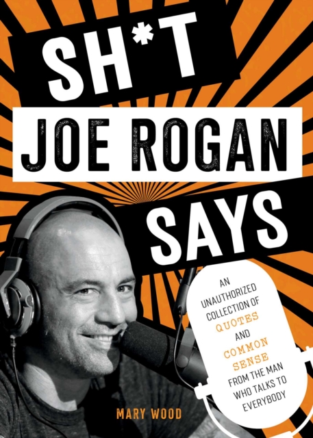 Sh*t Joe Rogan Says : An Unauthorized Collection of Quotes and Common Sense from the Man Who Talks to Everybody, Hardback Book