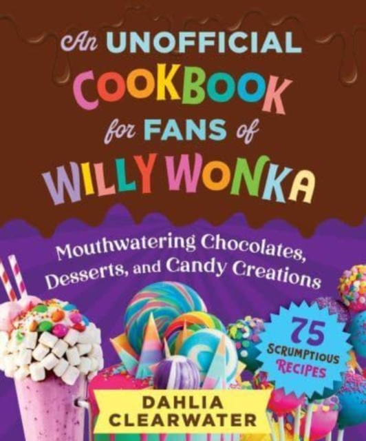 An Unofficial Cookbook for Fans of Willy Wonka : Mouthwatering Chocolates, Desserts, and Candy Creations—75 Scrumptious Recipes!, Hardback Book
