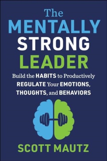 The Mentally Strong Leader : Build the Habits to Productively Regulate Your Emotions, Thoughts, and Behaviors, Hardback Book