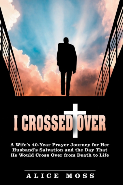 I Crossed Over : A Wife'S 40-Year Prayer Journey for Her Husband'S Salvation and the Day That He Would Cross over from Death to Life, EPUB eBook