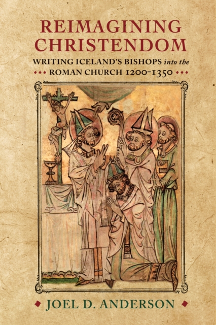 Reimagining Christendom : Writing Iceland's Bishops into the Roman Church, 1200-1350, EPUB eBook