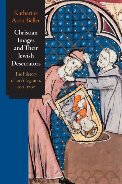 Christian Images and Their Jewish Desecrators : The History of an Allegation, 400-1700, EPUB eBook