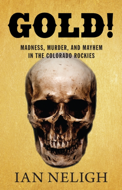 Gold! : Madness, Murder, and Mayhem in the Colorado Rockies, EPUB eBook