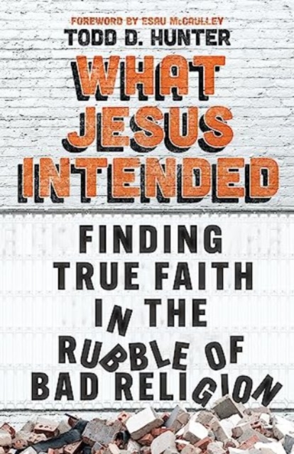 What Jesus Intended : Finding True Faith in the Rubble of Bad Religion, Paperback / softback Book