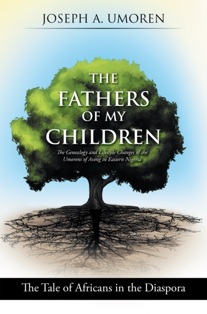 The Fathers of My Children: the Genealogy and Lifestyle Changes of the Umorens of Asong in Eastern Nigeria : The Tale of Africans in the Diaspora, EPUB eBook
