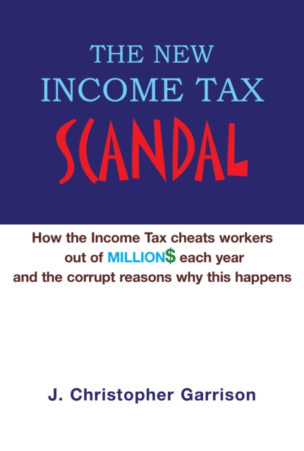 The New Income Tax Scandal: How the Income Tax Cheats Workers out of Million$ Each Year and the Corrupt Reasons Why This Happens, EPUB eBook