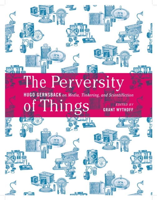 The Perversity of Things : Hugo Gernsback on Media, Tinkering, and Scientifiction, Paperback / softback Book