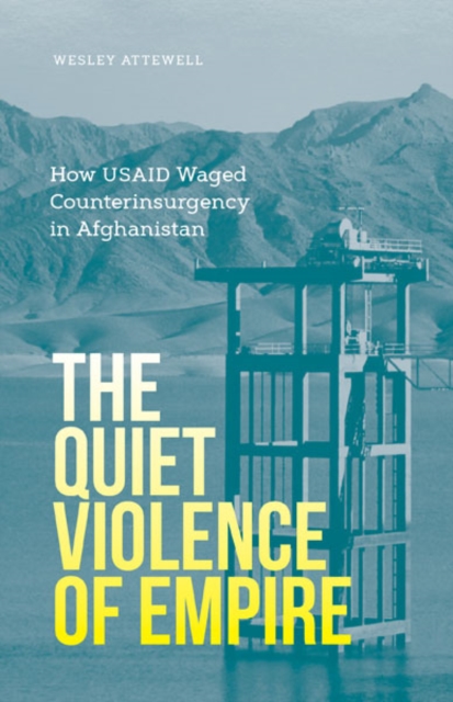 The Quiet Violence of Empire : How USAID Waged Counterinsurgency in Afghanistan, Paperback / softback Book