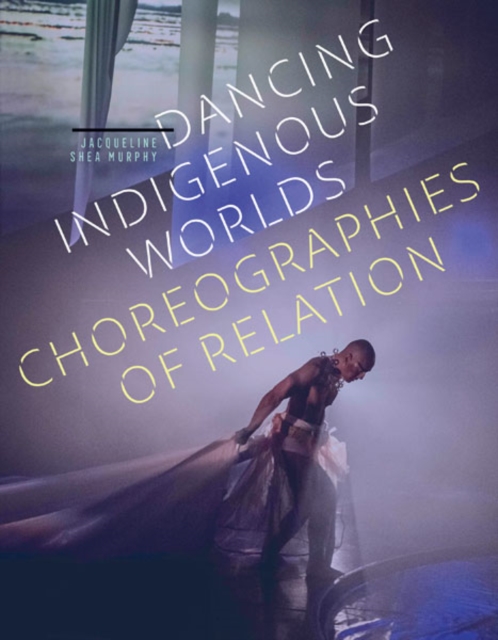 Dancing Indigenous Worlds : Choreographies of Relation, Hardback Book