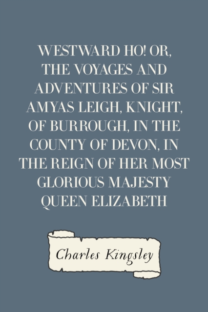 Westward Ho! Or, The Voyages and Adventures of Sir Amyas Leigh, Knight, of Burrough, in the County of Devon, in the Reign of Her Most Glorious Majesty Queen Elizabeth, EPUB eBook