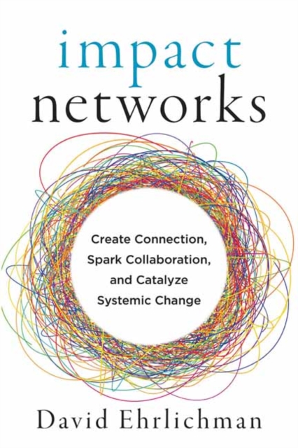 Impact Networks : A Transformational Approach to Creating Connection, Sparking Collaboration, and Catalyzing Systemic Change, Paperback / softback Book