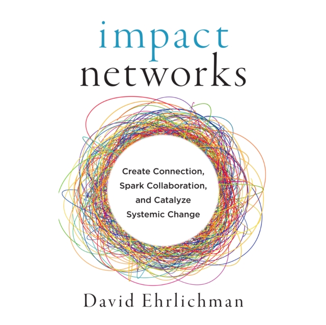 Impact Networks : Create Connection, Spark Collaboration, and Catalyze Systemic Change, PDF eBook