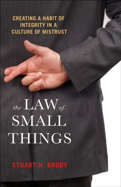 The Law of Small Things : Creating a Habit of Integrity in a Culture of Mistrust, EPUB eBook