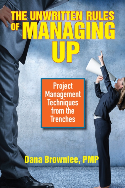 The Unwritten Rules of Managing Up : Project Management Techniques from the Trenches, Paperback / softback Book