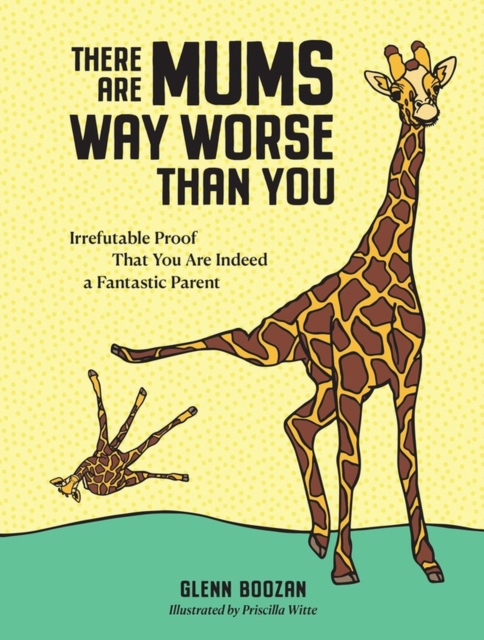 There Are Mums Way Worse Than You : Irrefutable Proof That You Are Indeed a Fantastic Parent, Hardback Book