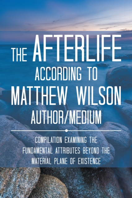 The Afterlife According to Matthew Wilson Author/Medium : Compilation Examining the Fundamental Attributes Beyond the Material Plane of Existence, EPUB eBook