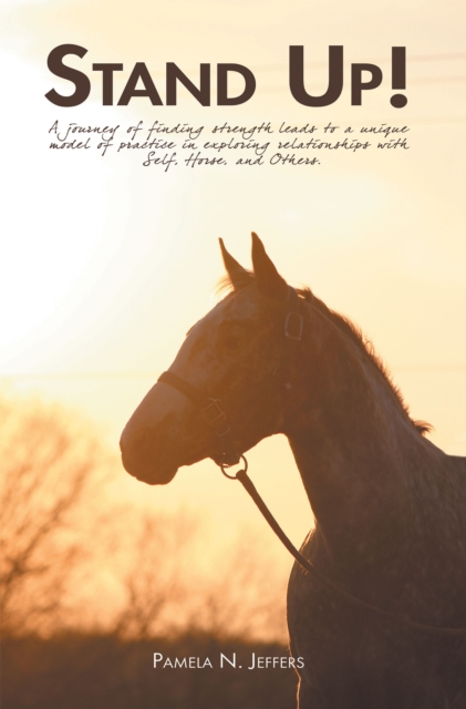 Stand Up! : A Journey of Finding Strength Leads to a Unique Model of Practice in Exploring Relationships with  Self, Horse, and Others., EPUB eBook