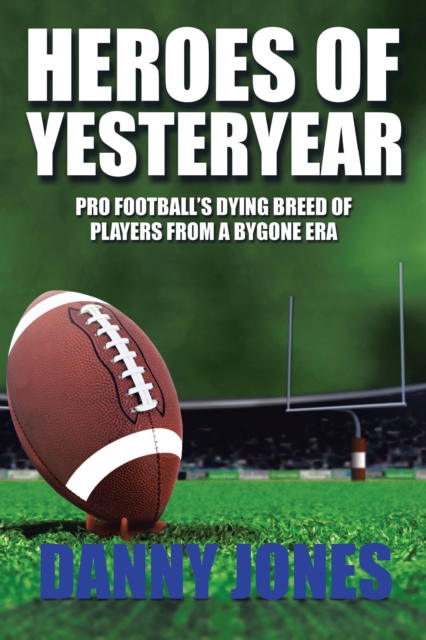 Heroes of Yesteryear : Pro Football'S Dying Breed of Players from a Bygone Era, EPUB eBook