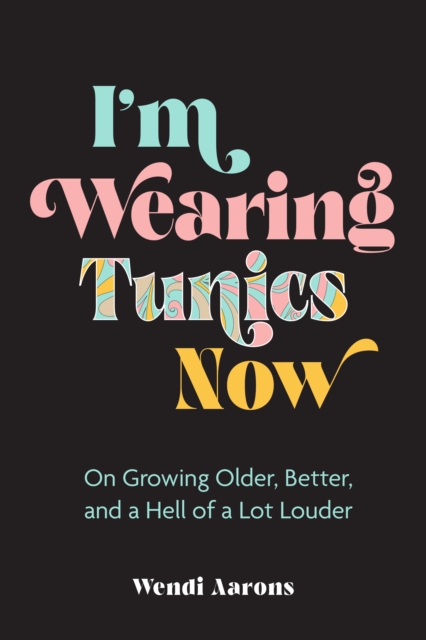 I'm Wearing Tunics Now : On Growing Older, Better, and a Hell of a Lot Louder, EPUB eBook