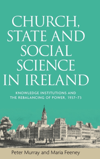 Church, State and Social Science in Ireland : Knowledge Institutions and the Rebalancing of Power, 1937-73, Hardback Book