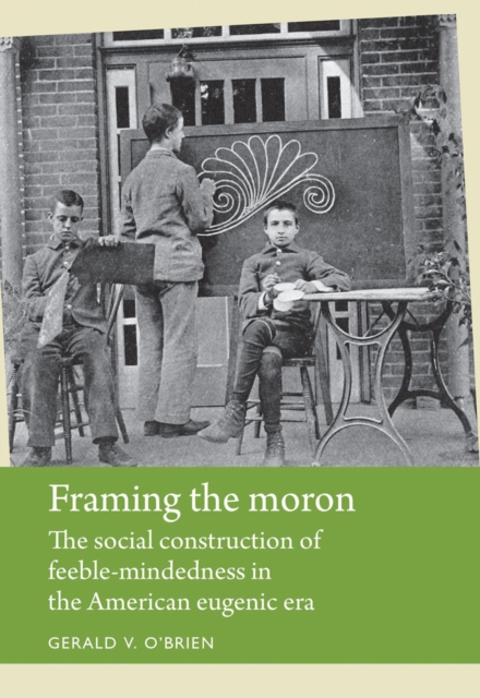Framing the moron : The social construction of feeble-mindedness in the American eugenic era, EPUB eBook