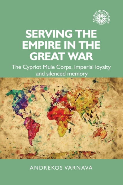 Serving the Empire in the Great War : The Cypriot Mule Corps, Imperial Loyalty and Silenced Memory, Paperback / softback Book