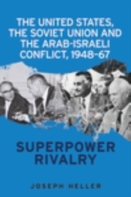 The United States, the Soviet Union and the Arab-Israeli conflict, 1948-67 : Superpower rivalry, EPUB eBook