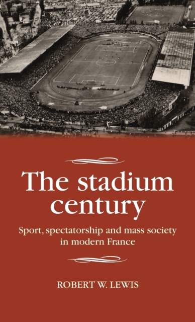 The Stadium Century : Sport, Spectatorship and Mass Society in Modern France, Hardback Book
