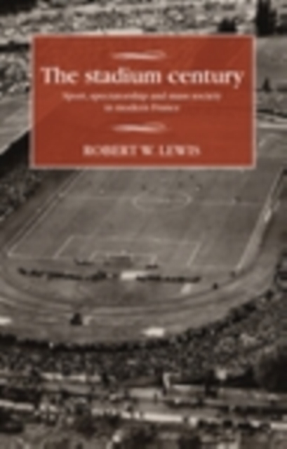 The stadium century : Sport, spectatorship and mass society in modern France, EPUB eBook