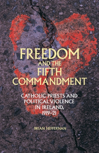 Freedom and the Fifth Commandment : Catholic Priests and Political Violence in Ireland, 1919-21, Paperback / softback Book