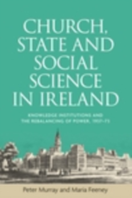 Church, state and social science in Ireland : Knowledge institutions and the rebalancing of power, 1937-73, EPUB eBook