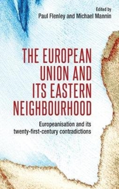 The European Union and its Eastern Neighbourhood : Europeanisation and its Twenty-First-Century Contradictions, Paperback / softback Book