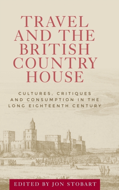 Travel and the British Country House : Cultures, Critiques and Consumption in the Long Eighteenth Century, Hardback Book