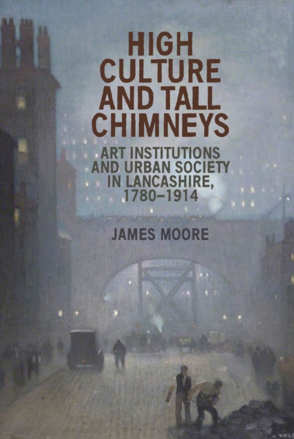 High culture and tall chimneys : Art institutions and urban society in Lancashire, 1780-1914, EPUB eBook
