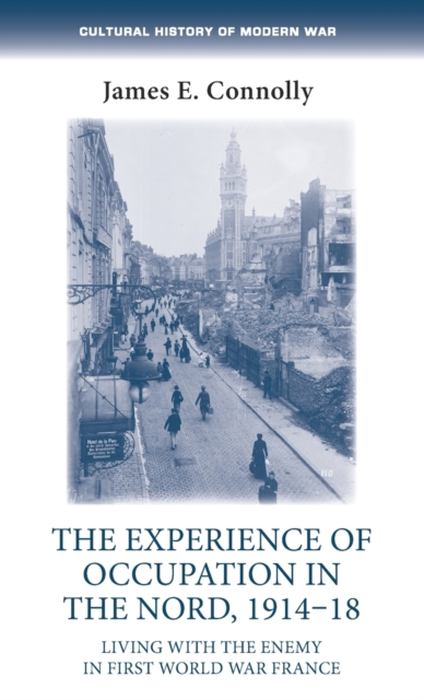 The Experience of Occupation in the Nord, 1914-18 : Living with the Enemy in First World War France, Hardback Book