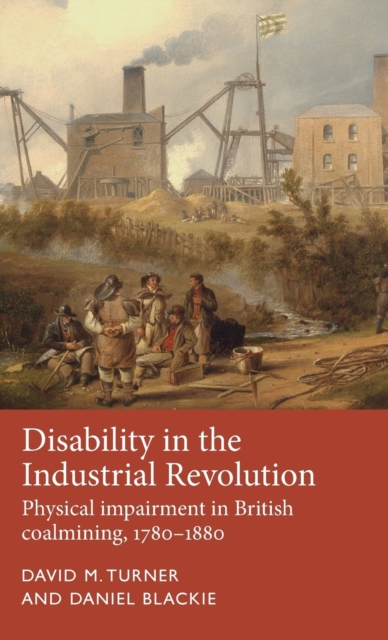 Disability in the Industrial Revolution : Physical Impairment in British Coalmining, 1780-1880, Hardback Book