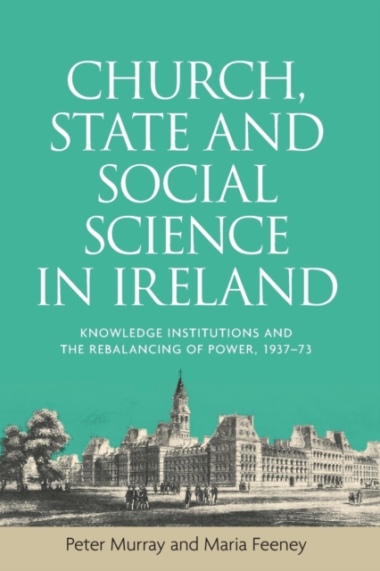 Church, State and Social Science in Ireland : Knowledge Institutions and the Rebalancing of Power, 1937-73, Paperback / softback Book