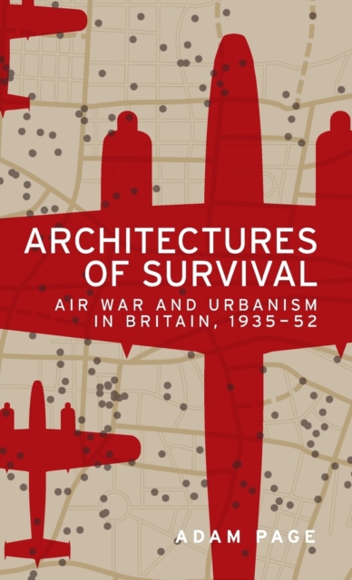 Architectures of Survival : Air War and Urbanism in Britain, 1935-52, Hardback Book