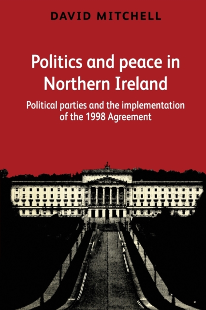 Politics and Peace in Northern Ireland : Political Parties and the Implementation of the 1998 Agreement, Paperback / softback Book
