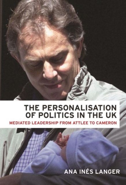 The Personalisation of Politics in the Uk : Mediated Leadership from Attlee to Cameron, Paperback / softback Book