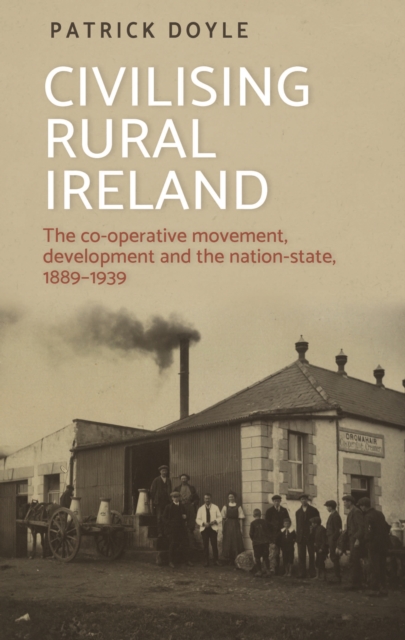 Civilising rural Ireland : The co-operative movement, development and the nation-state, 1889-1939, EPUB eBook