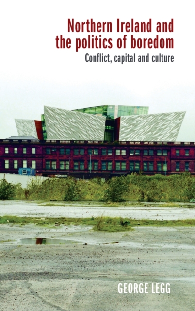 Northern Ireland and the Politics of Boredom : Conflict, Capital and Culture, Hardback Book