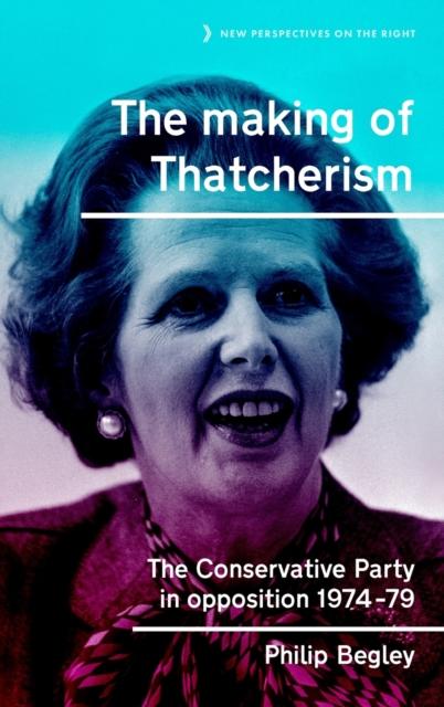 The Making of Thatcherism : The Conservative Party in Opposition, 1974-79, Hardback Book