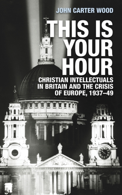 This is Your Hour : Christian Intellectuals in Britain and the Crisis of Europe, 1937-49, Hardback Book