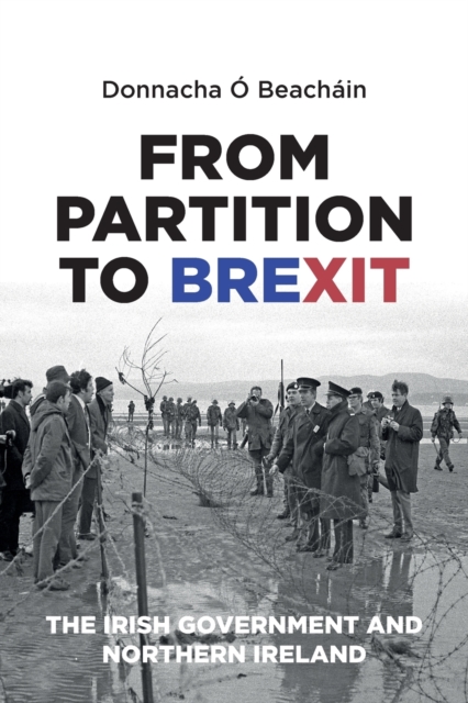 From Partition to Brexit : The Irish Government and Northern Ireland, Paperback / softback Book